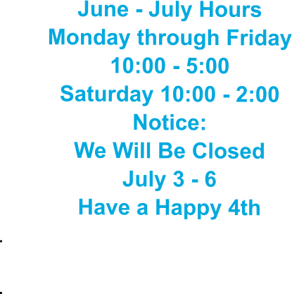 June - July Hours Monday through Friday 10:00 - 5:00 Saturday 10:00 - 2:00 Notice: We Will Be Closed  July 3 - 6 Have a Happy 4th .  .